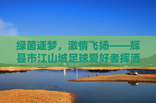 绿茵逐梦，激情飞扬——辉县市江山城足球爱好者挥洒汗水