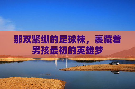 那双紧绷的足球袜,裹藏着男孩最初的英雄梦