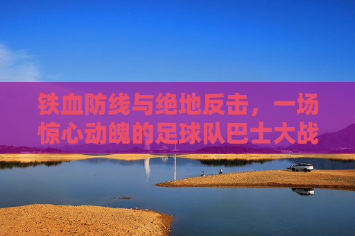 铁血防线与绝地反击，一场惊心动魄的足球队巴士大战