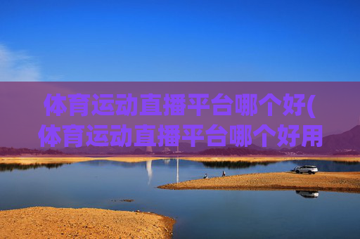 体育运动直播平台哪个好(体育运动直播平台哪个好用)