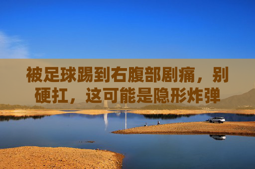 被足球踢到右腹部剧痛，别硬扛，这可能是隐形炸弹
