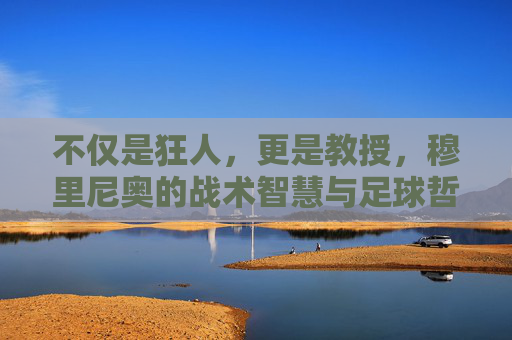 不仅是狂人,更是教授,穆里尼奥的战术智慧与足球哲学
