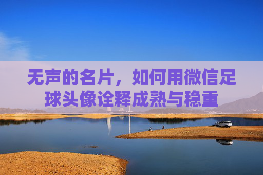 无声的名片，如何用微信足球头像诠释成熟与稳重