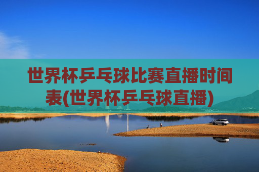世界杯乒乓球比赛直播时间表(世界杯乒乓球直播)