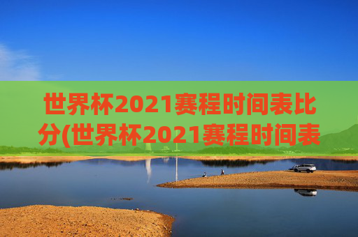 世界杯2021赛程时间表比分(世界杯2021赛程时间表比分表)