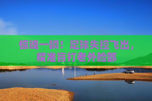 惊魂一瞬！足球失控飞出，精准盲打老外脸部