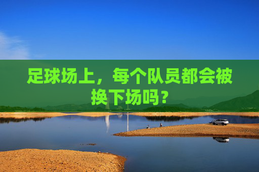足球场上，每个队员都会被换下场吗？