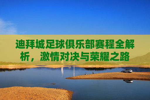 迪拜城足球俱乐部赛程全解析,激情对决与荣耀之路