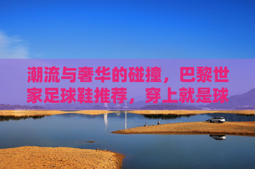 潮流与奢华的碰撞，巴黎世家足球鞋推荐，穿上就是球场C位
