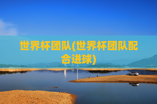 世界杯团队(世界杯团队配合进球)
