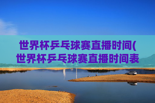 世界杯乒乓球赛直播时间(世界杯乒乓球赛直播时间表)
