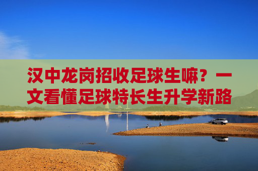 汉中龙岗招收足球生嘛?一文看懂足球特长生升学新路径