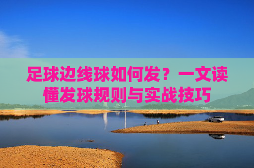 足球边线球如何发?一文读懂发球规则与实战技巧