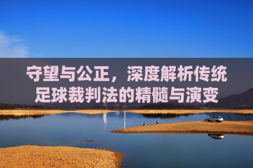 守望与公正，深度解析传统足球裁判法的精髓与演变