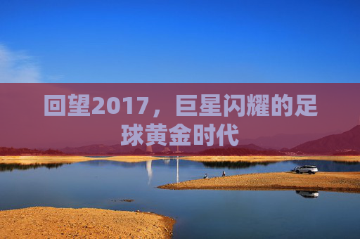 回望2017，巨星闪耀的足球黄金时代