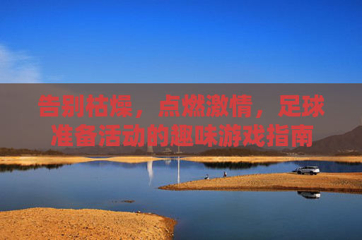 告别枯燥,点燃激情,足球准备活动的趣味游戏指南