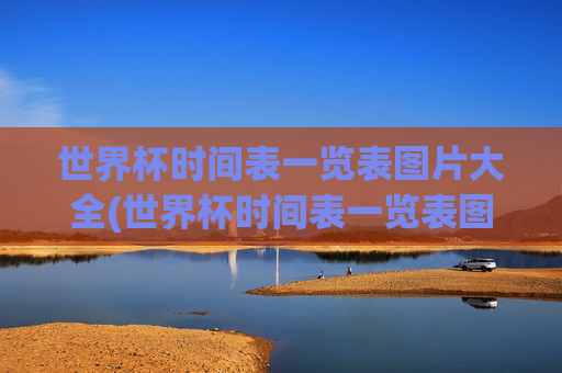 世界杯时间表一览表图片大全(世界杯时间表一览表图片大全集)