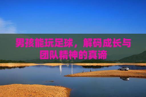 男孩能玩足球，解码成长与团队精神的真谛