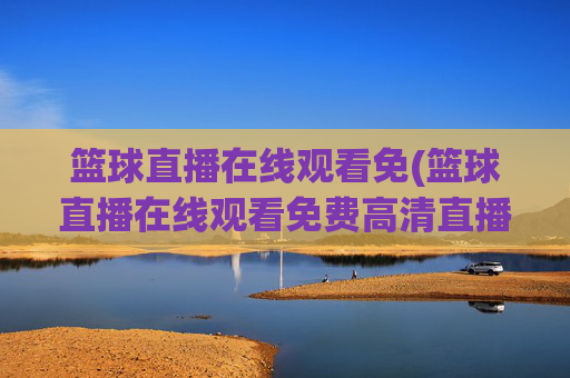 篮球直播在线观看免(篮球直播在线观看免费高清直播说球帝)
