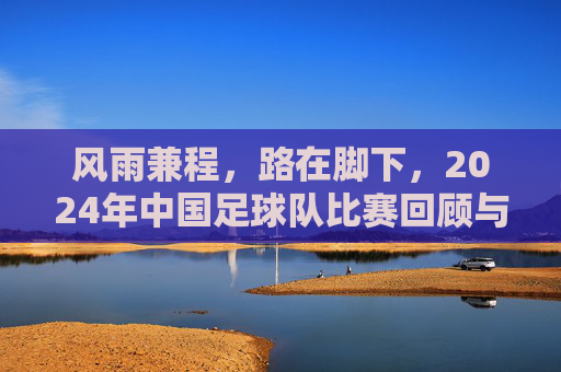 风雨兼程,路在脚下,2024年中国足球队比赛回顾与展望