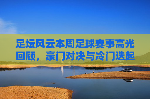 足坛风云本周足球赛事高光回顾,豪门对决与冷门迭起