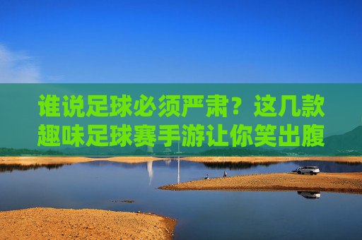 谁说足球必须严肃？这几款趣味足球赛手游让你笑出腹肌！