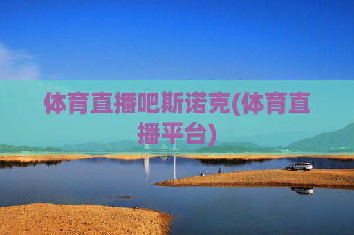 体育直播吧斯诺克(体育直播平台)