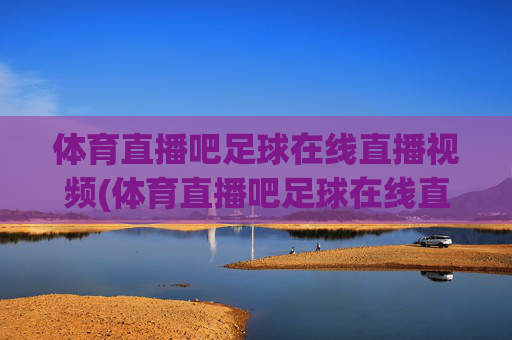 体育直播吧足球在线直播视频(体育直播吧足球在线直播视频下载)