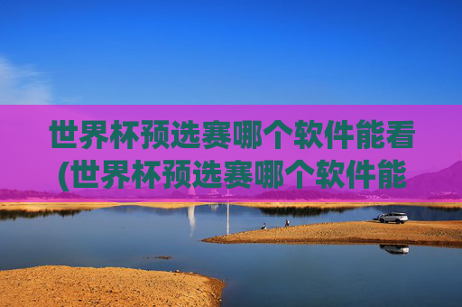 世界杯预选赛哪个软件能看(世界杯预选赛哪个软件能看直播)