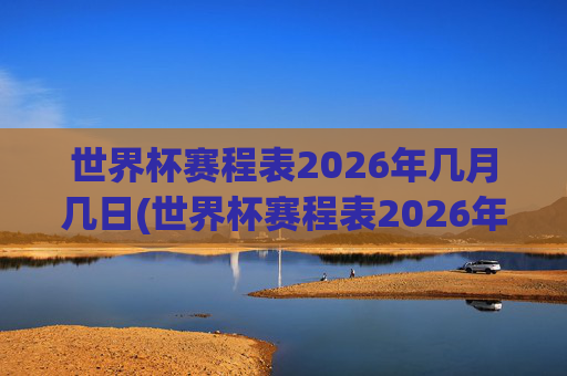 世界杯赛程表2026年几月几日(世界杯赛程表2026年几月几日开始)