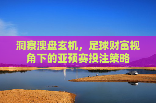 洞察澳盘玄机，足球财富视角下的亚预赛投注策略