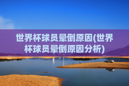 世界杯球员晕倒原因(世界杯球员晕倒原因分析)