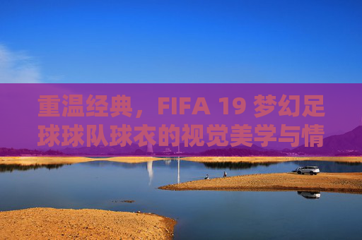 重温经典，FIFA 19 梦幻足球球队球衣的视觉美学与情怀