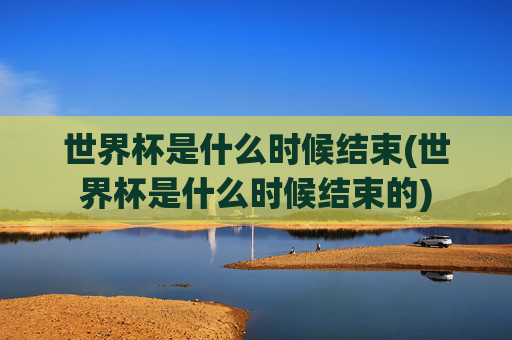 世界杯是什么时候结束(世界杯是什么时候结束的)