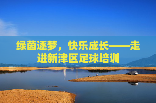 绿茵逐梦，快乐成长——走进新津区足球培训