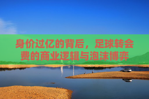 身价过亿的背后，足球转会费的商业逻辑与泡沫博弈