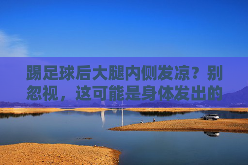 踢足球后大腿内侧发凉？别忽视，这可能是身体发出的求救信号