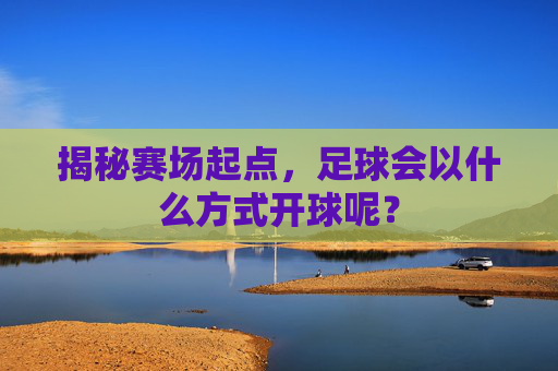 揭秘赛场起点，足球会以什么方式开球呢？
