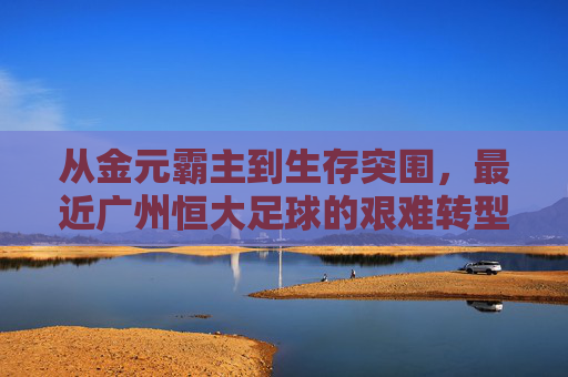 从金元霸主到生存突围,最近广州恒大足球的艰难转型
