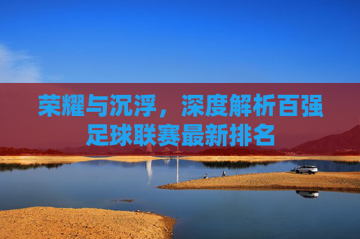 荣耀与沉浮，深度解析百强足球联赛最新排名