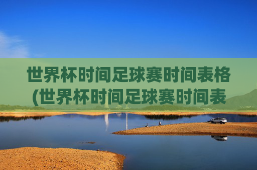 世界杯时间足球赛时间表格(世界杯时间足球赛时间表格图片)