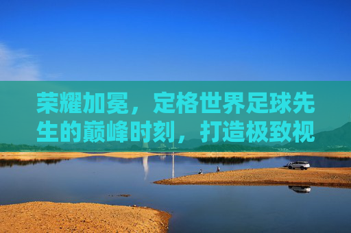 荣耀加冕,定格世界足球先生的巅峰时刻,打造极致视觉文案
