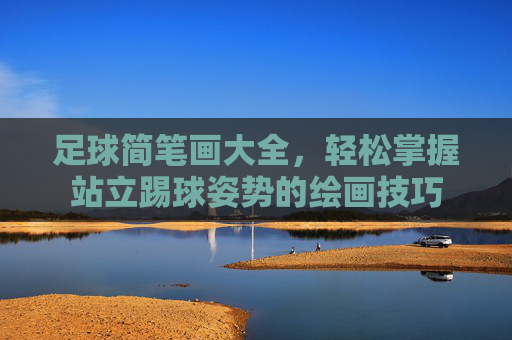 足球简笔画大全，轻松掌握站立踢球姿势的绘画技巧