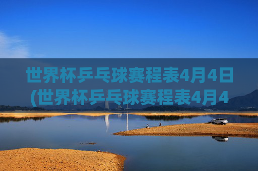 世界杯乒乓球赛程表4月4日(世界杯乒乓球赛程表4月4日直播)