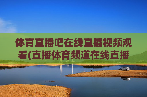 体育直播吧在线直播视频观看(直播体育频道在线直播观看)