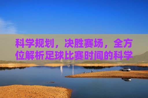 科学规划,决胜赛场,全方位解析足球比赛时间的科学调配