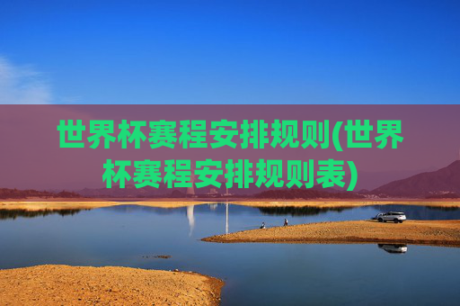 世界杯赛程安排规则(世界杯赛程安排规则表)
