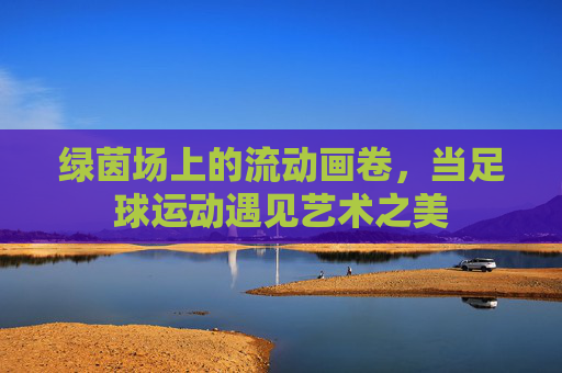 绿茵场上的流动画卷，当足球运动遇见艺术之美