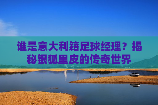谁是意大利籍足球经理?揭秘银狐里皮的传奇世界