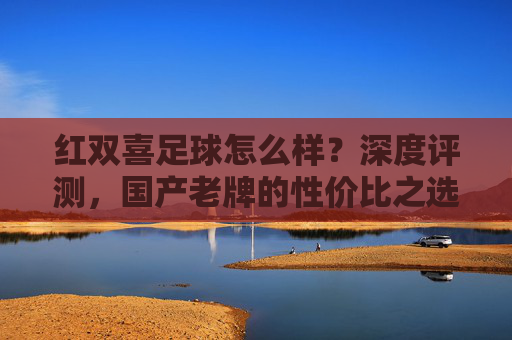 红双喜足球怎么样？深度评测，国产老牌的性价比之选